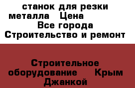 станок для резки металла › Цена ­ 25 000 - Все города Строительство и ремонт » Строительное оборудование   . Крым,Джанкой